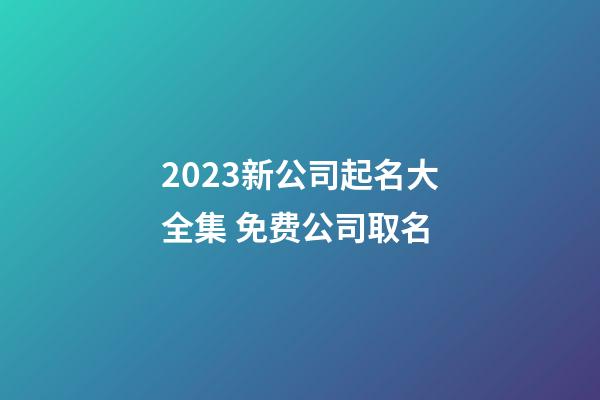 2023新公司起名大全集 免费公司取名-第1张-公司起名-玄机派